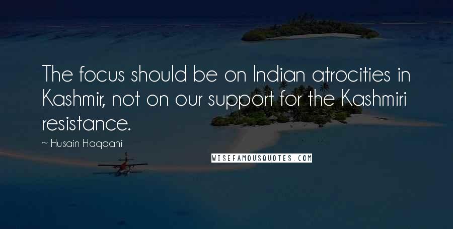 Husain Haqqani Quotes: The focus should be on Indian atrocities in Kashmir, not on our support for the Kashmiri resistance.