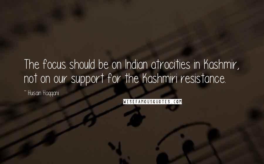 Husain Haqqani Quotes: The focus should be on Indian atrocities in Kashmir, not on our support for the Kashmiri resistance.