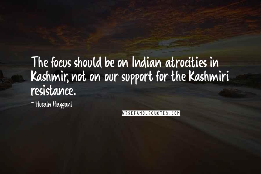 Husain Haqqani Quotes: The focus should be on Indian atrocities in Kashmir, not on our support for the Kashmiri resistance.