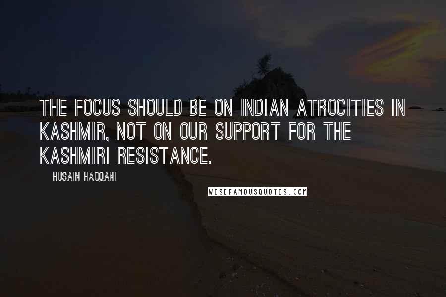 Husain Haqqani Quotes: The focus should be on Indian atrocities in Kashmir, not on our support for the Kashmiri resistance.