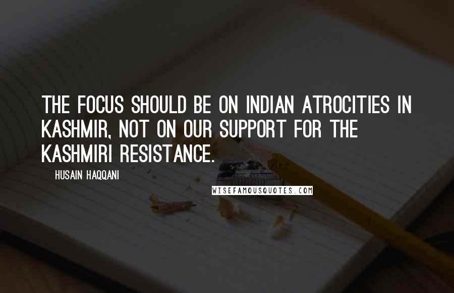 Husain Haqqani Quotes: The focus should be on Indian atrocities in Kashmir, not on our support for the Kashmiri resistance.