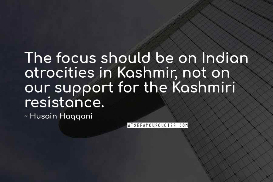 Husain Haqqani Quotes: The focus should be on Indian atrocities in Kashmir, not on our support for the Kashmiri resistance.