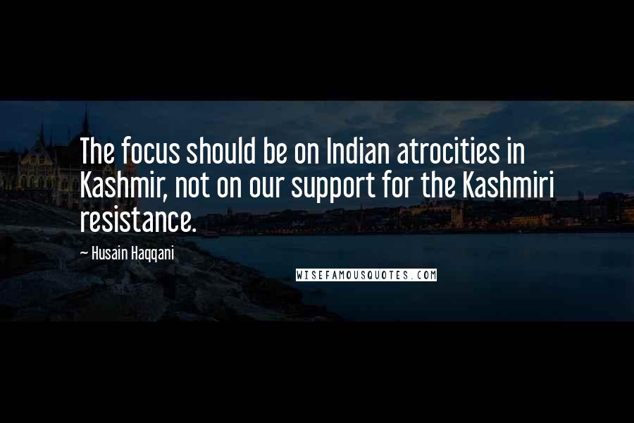 Husain Haqqani Quotes: The focus should be on Indian atrocities in Kashmir, not on our support for the Kashmiri resistance.