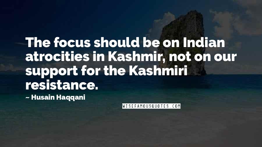 Husain Haqqani Quotes: The focus should be on Indian atrocities in Kashmir, not on our support for the Kashmiri resistance.