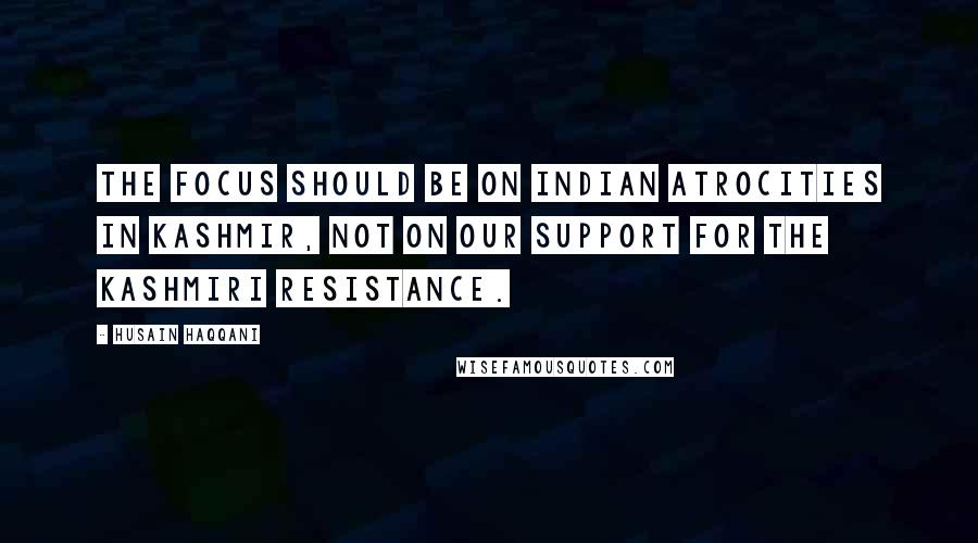 Husain Haqqani Quotes: The focus should be on Indian atrocities in Kashmir, not on our support for the Kashmiri resistance.