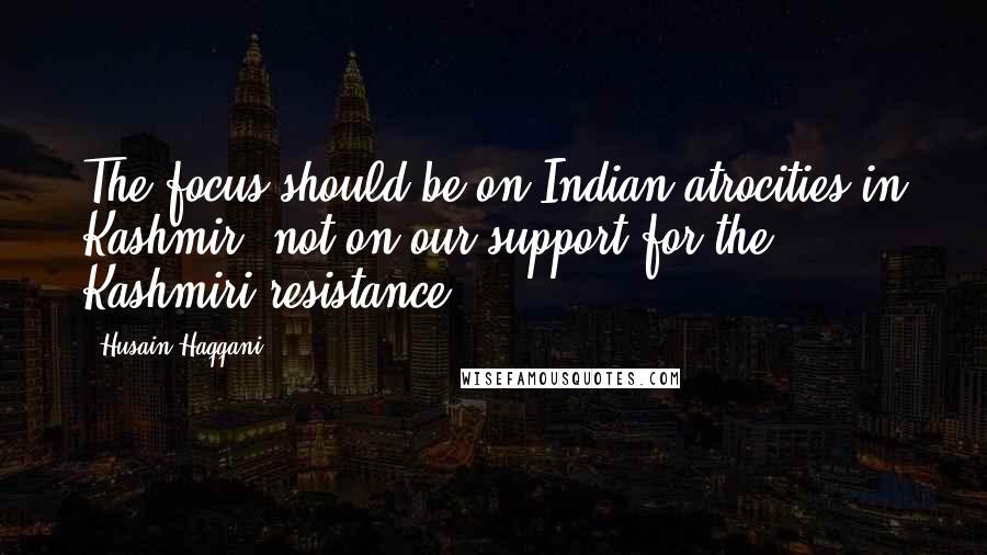 Husain Haqqani Quotes: The focus should be on Indian atrocities in Kashmir, not on our support for the Kashmiri resistance.
