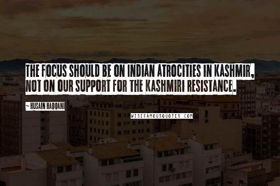 Husain Haqqani Quotes: The focus should be on Indian atrocities in Kashmir, not on our support for the Kashmiri resistance.