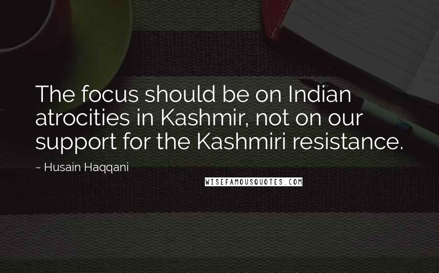 Husain Haqqani Quotes: The focus should be on Indian atrocities in Kashmir, not on our support for the Kashmiri resistance.