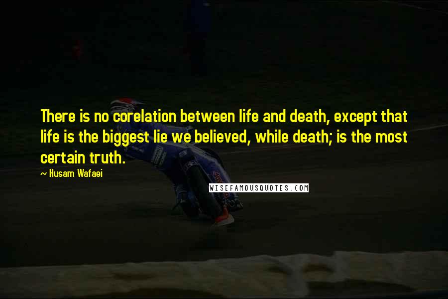 Husam Wafaei Quotes: There is no corelation between life and death, except that life is the biggest lie we believed, while death; is the most certain truth.