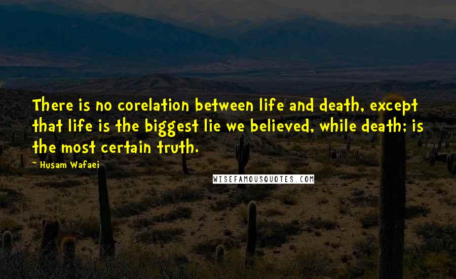 Husam Wafaei Quotes: There is no corelation between life and death, except that life is the biggest lie we believed, while death; is the most certain truth.