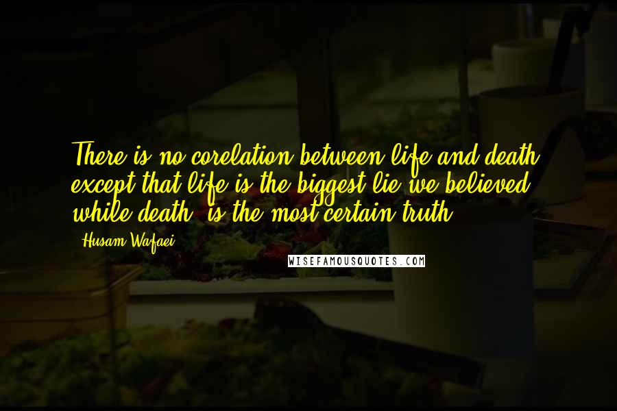 Husam Wafaei Quotes: There is no corelation between life and death, except that life is the biggest lie we believed, while death; is the most certain truth.