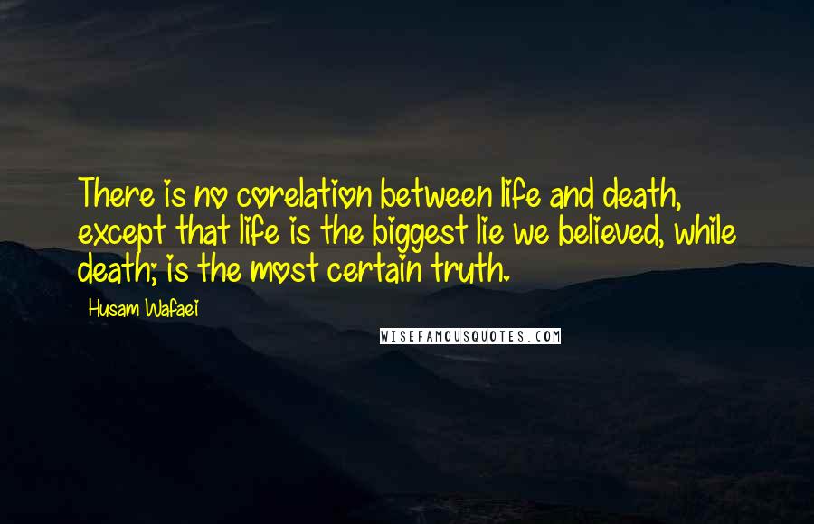 Husam Wafaei Quotes: There is no corelation between life and death, except that life is the biggest lie we believed, while death; is the most certain truth.