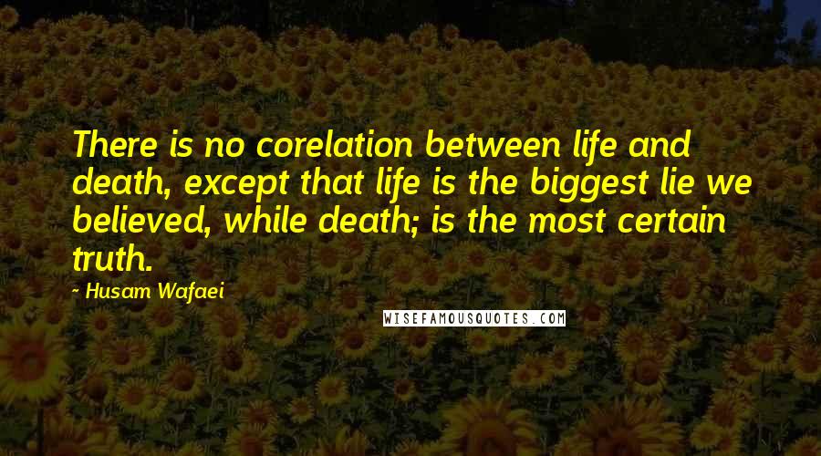 Husam Wafaei Quotes: There is no corelation between life and death, except that life is the biggest lie we believed, while death; is the most certain truth.