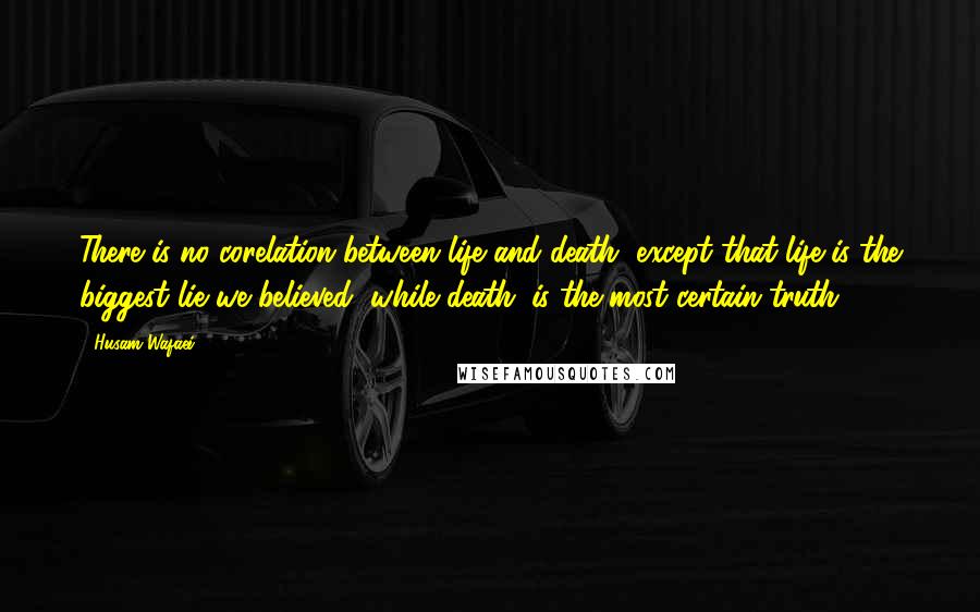 Husam Wafaei Quotes: There is no corelation between life and death, except that life is the biggest lie we believed, while death; is the most certain truth.