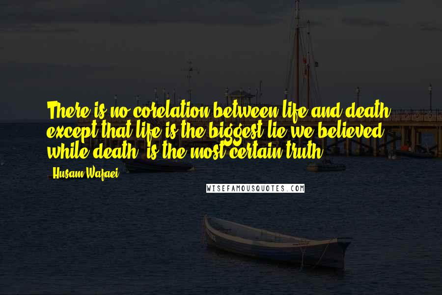 Husam Wafaei Quotes: There is no corelation between life and death, except that life is the biggest lie we believed, while death; is the most certain truth.