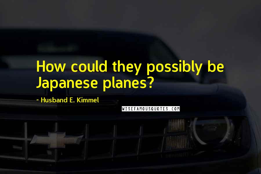 Husband E. Kimmel Quotes: How could they possibly be Japanese planes?