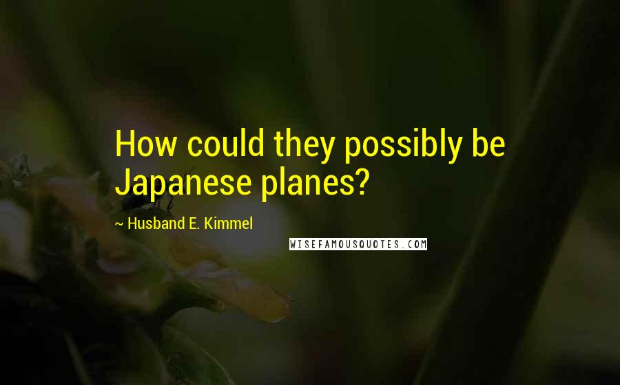 Husband E. Kimmel Quotes: How could they possibly be Japanese planes?