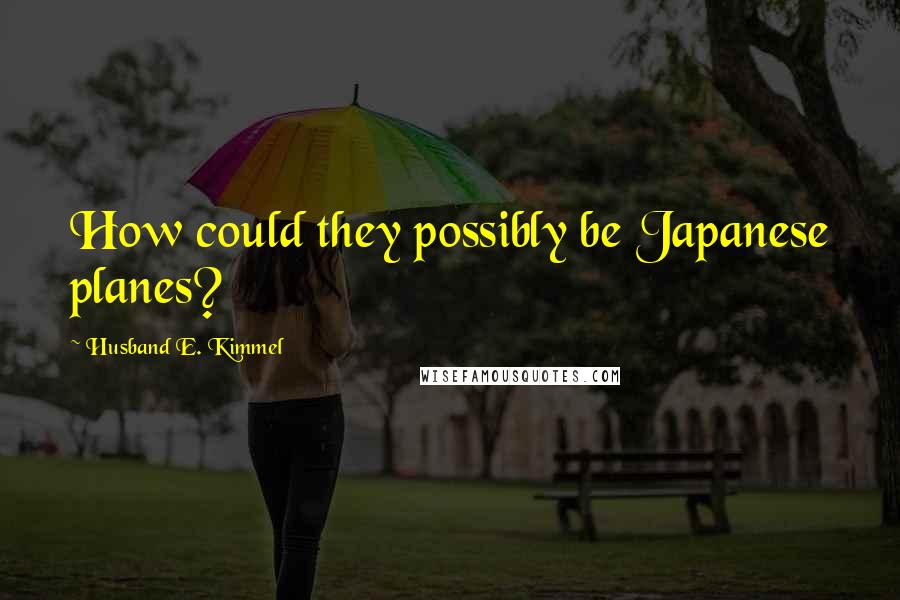 Husband E. Kimmel Quotes: How could they possibly be Japanese planes?