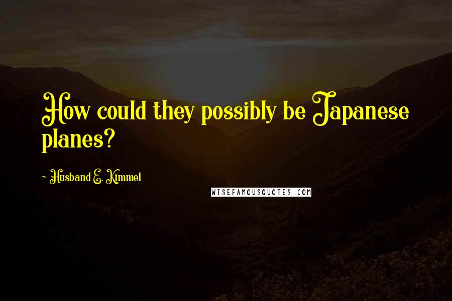 Husband E. Kimmel Quotes: How could they possibly be Japanese planes?