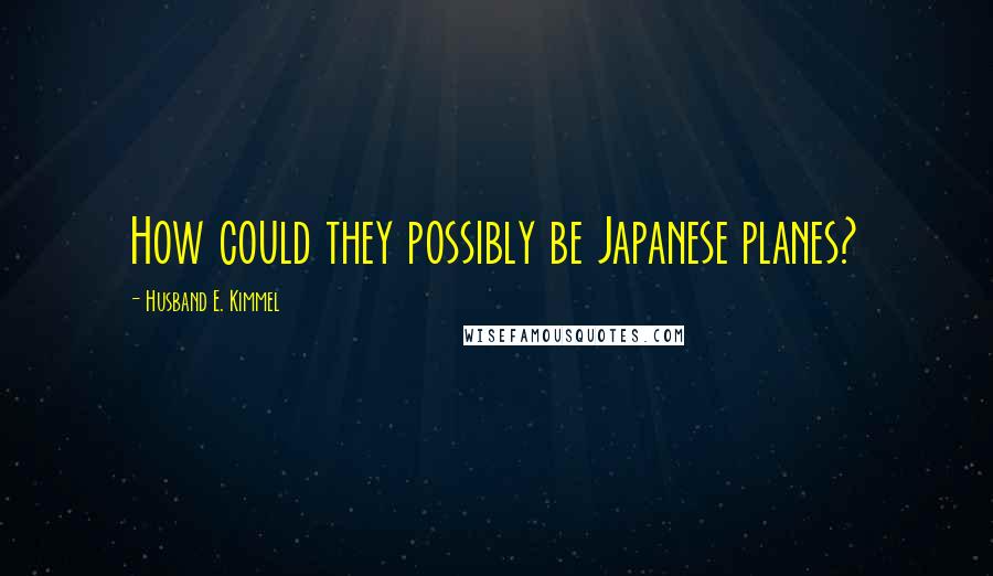 Husband E. Kimmel Quotes: How could they possibly be Japanese planes?