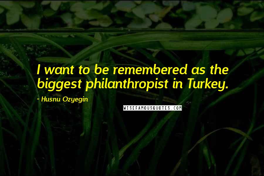 Husnu Ozyegin Quotes: I want to be remembered as the biggest philanthropist in Turkey.