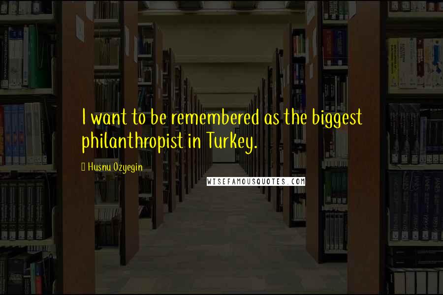 Husnu Ozyegin Quotes: I want to be remembered as the biggest philanthropist in Turkey.