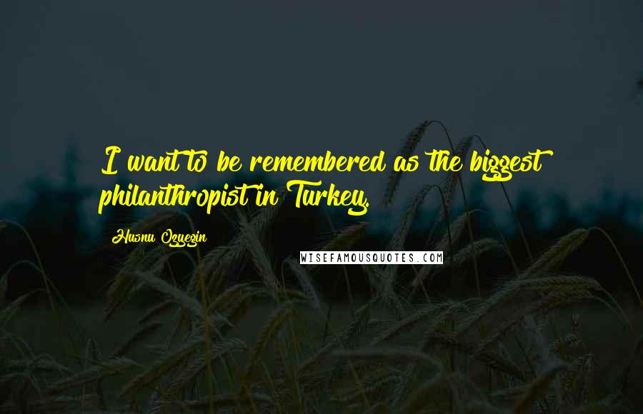 Husnu Ozyegin Quotes: I want to be remembered as the biggest philanthropist in Turkey.