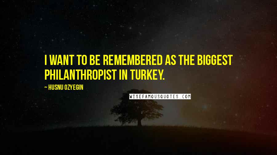 Husnu Ozyegin Quotes: I want to be remembered as the biggest philanthropist in Turkey.