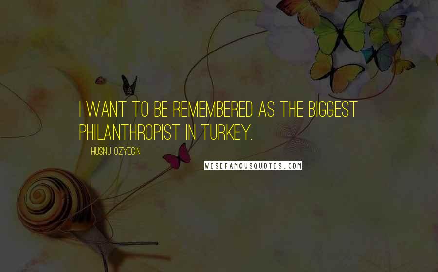 Husnu Ozyegin Quotes: I want to be remembered as the biggest philanthropist in Turkey.
