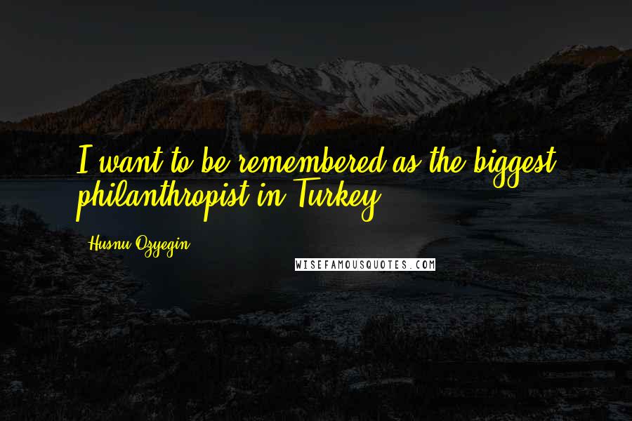 Husnu Ozyegin Quotes: I want to be remembered as the biggest philanthropist in Turkey.