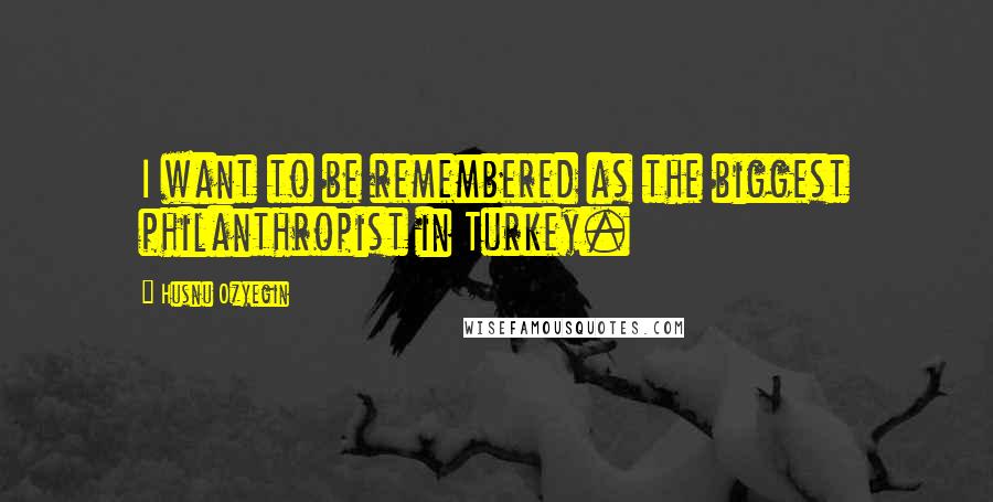Husnu Ozyegin Quotes: I want to be remembered as the biggest philanthropist in Turkey.