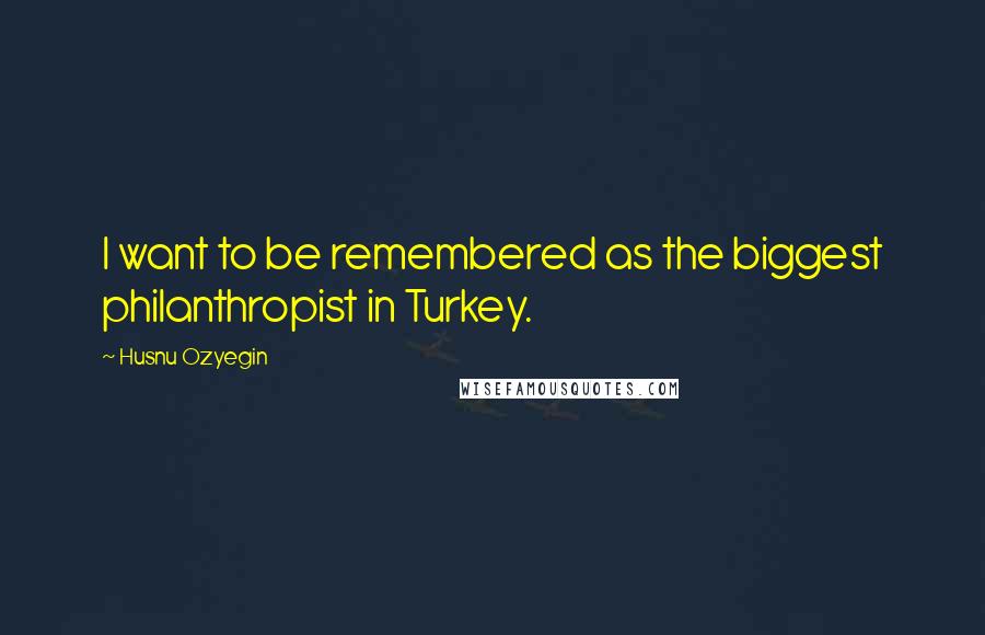 Husnu Ozyegin Quotes: I want to be remembered as the biggest philanthropist in Turkey.