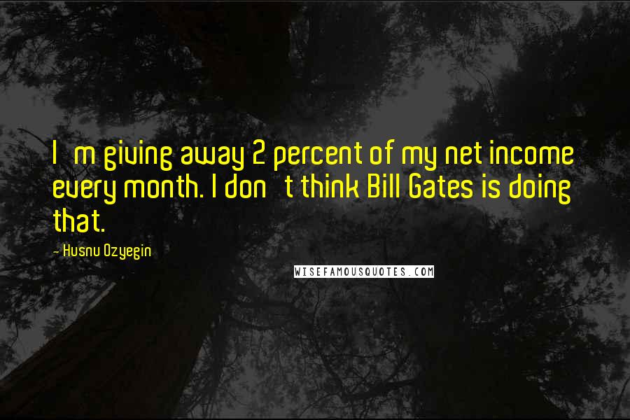 Husnu Ozyegin Quotes: I'm giving away 2 percent of my net income every month. I don't think Bill Gates is doing that.