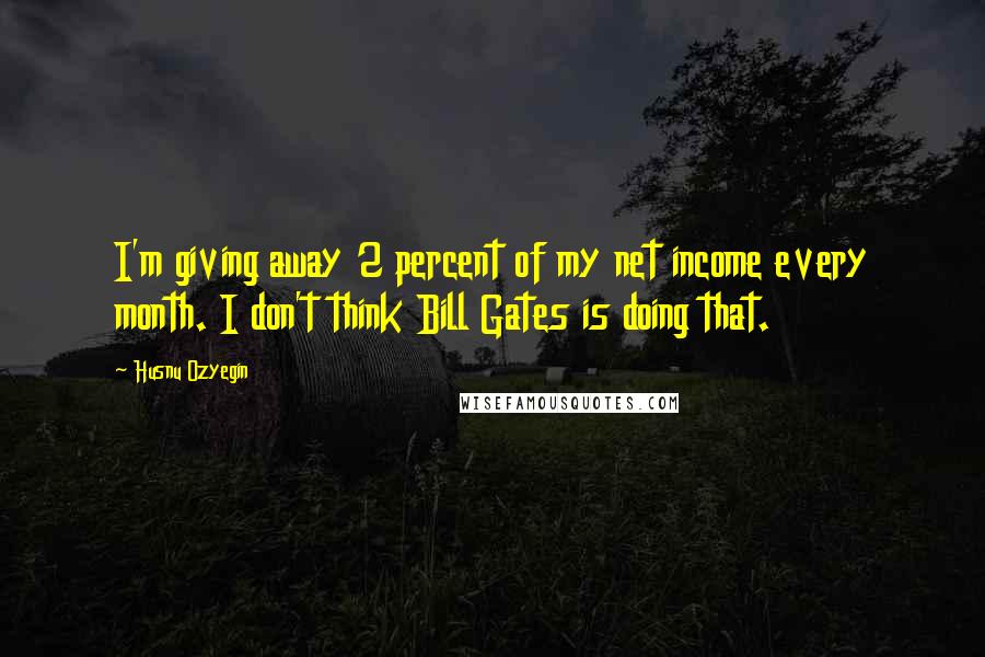 Husnu Ozyegin Quotes: I'm giving away 2 percent of my net income every month. I don't think Bill Gates is doing that.