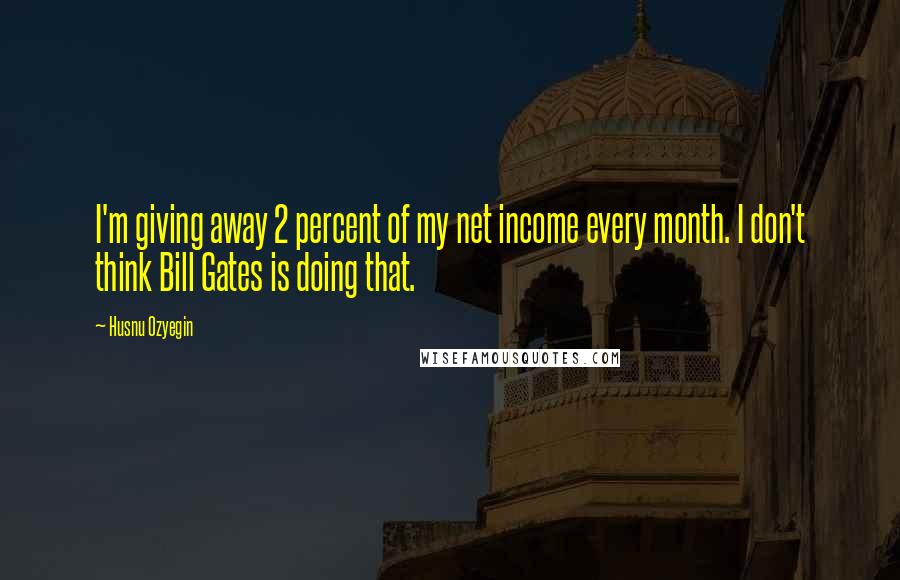 Husnu Ozyegin Quotes: I'm giving away 2 percent of my net income every month. I don't think Bill Gates is doing that.