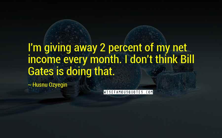 Husnu Ozyegin Quotes: I'm giving away 2 percent of my net income every month. I don't think Bill Gates is doing that.