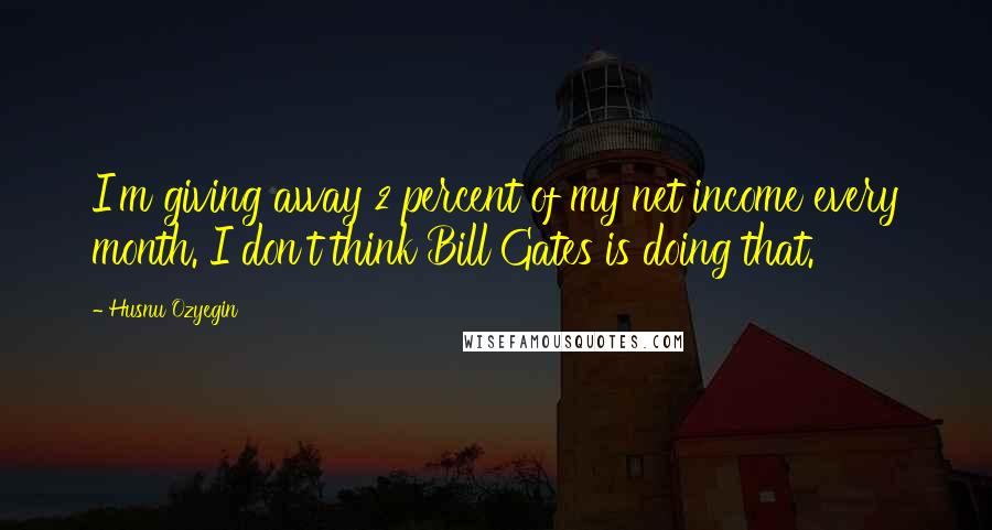 Husnu Ozyegin Quotes: I'm giving away 2 percent of my net income every month. I don't think Bill Gates is doing that.