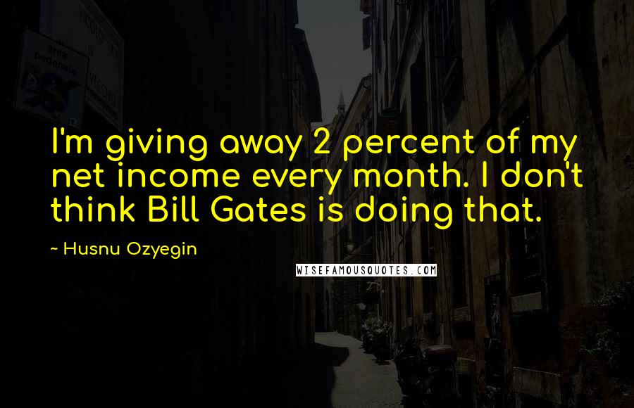 Husnu Ozyegin Quotes: I'm giving away 2 percent of my net income every month. I don't think Bill Gates is doing that.