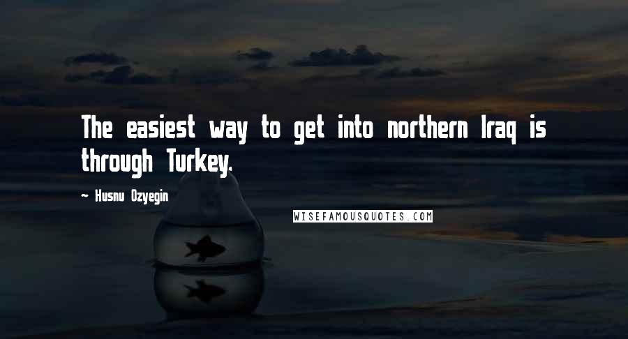 Husnu Ozyegin Quotes: The easiest way to get into northern Iraq is through Turkey.