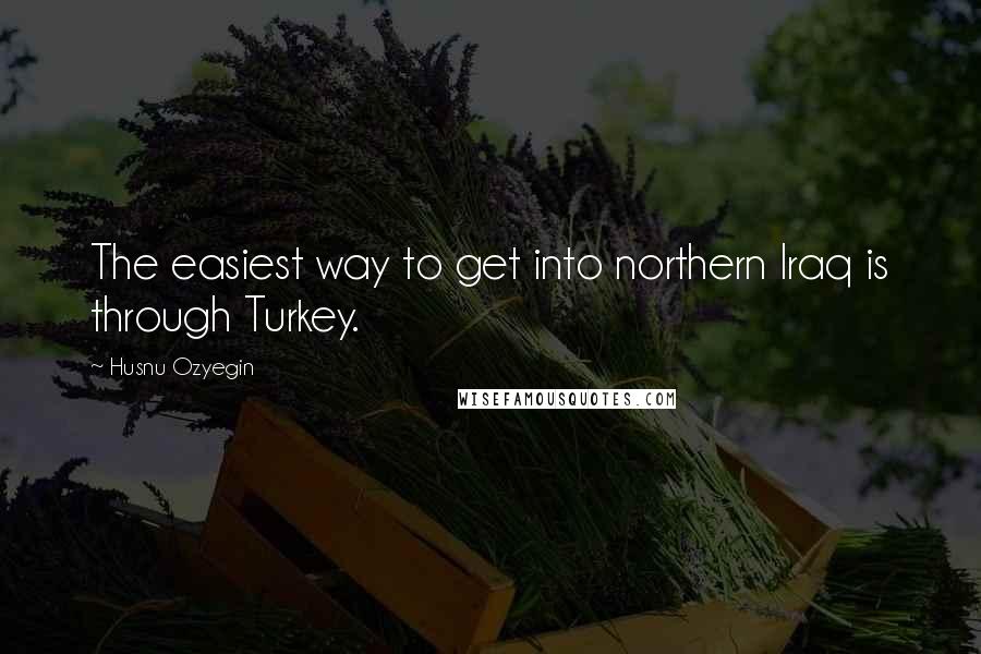 Husnu Ozyegin Quotes: The easiest way to get into northern Iraq is through Turkey.