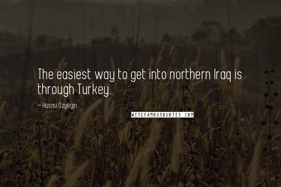 Husnu Ozyegin Quotes: The easiest way to get into northern Iraq is through Turkey.