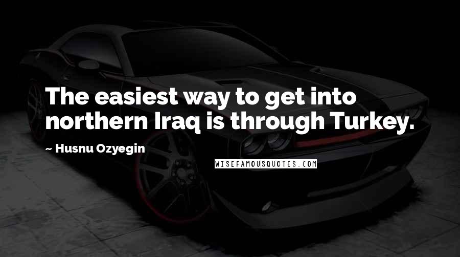 Husnu Ozyegin Quotes: The easiest way to get into northern Iraq is through Turkey.