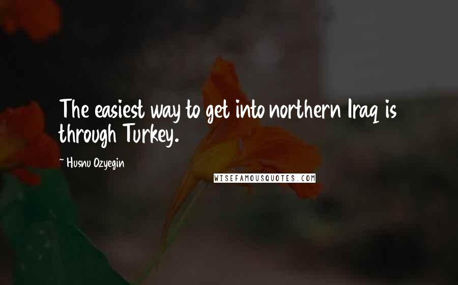 Husnu Ozyegin Quotes: The easiest way to get into northern Iraq is through Turkey.