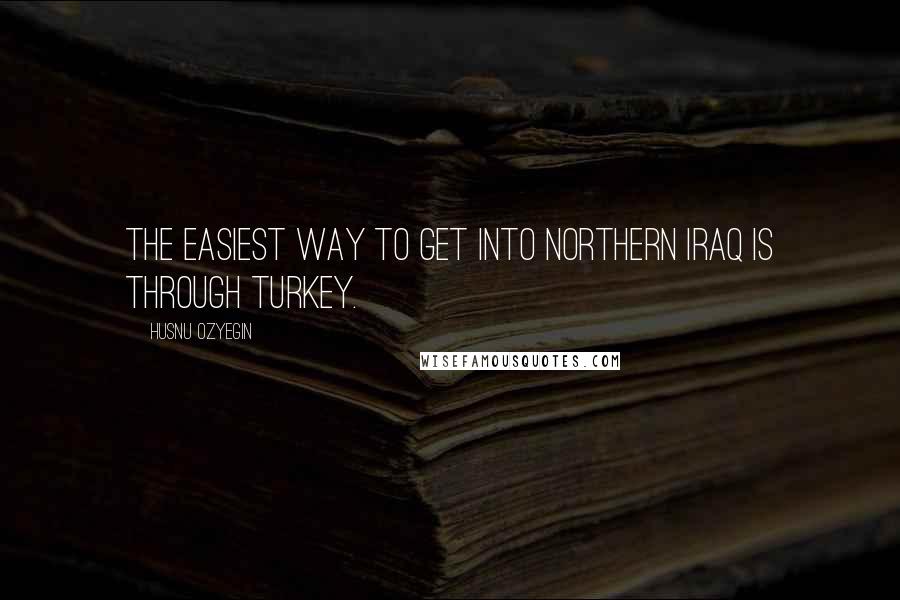 Husnu Ozyegin Quotes: The easiest way to get into northern Iraq is through Turkey.