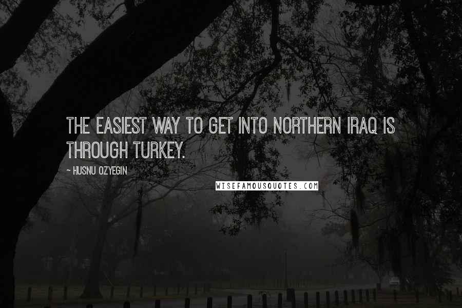 Husnu Ozyegin Quotes: The easiest way to get into northern Iraq is through Turkey.