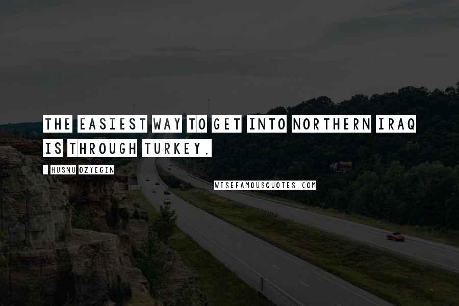 Husnu Ozyegin Quotes: The easiest way to get into northern Iraq is through Turkey.