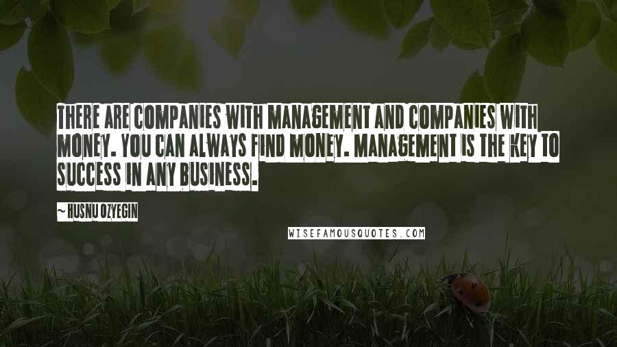 Husnu Ozyegin Quotes: There are companies with management and companies with money. You can always find money. Management is the key to success in any business.