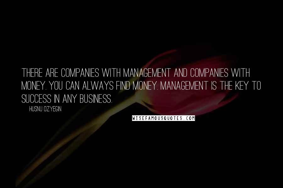 Husnu Ozyegin Quotes: There are companies with management and companies with money. You can always find money. Management is the key to success in any business.