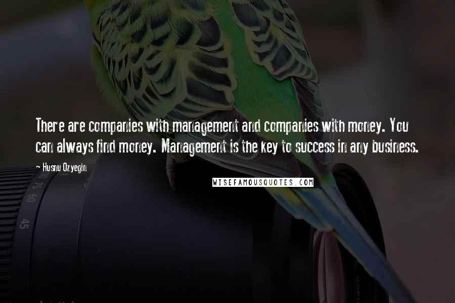 Husnu Ozyegin Quotes: There are companies with management and companies with money. You can always find money. Management is the key to success in any business.