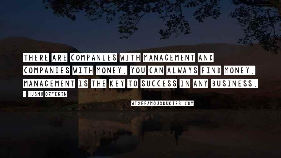 Husnu Ozyegin Quotes: There are companies with management and companies with money. You can always find money. Management is the key to success in any business.